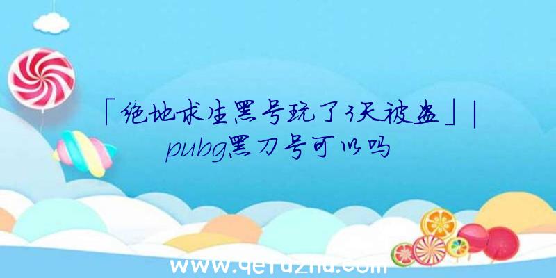 「绝地求生黑号玩了3天被盗」|pubg黑刀号可以吗